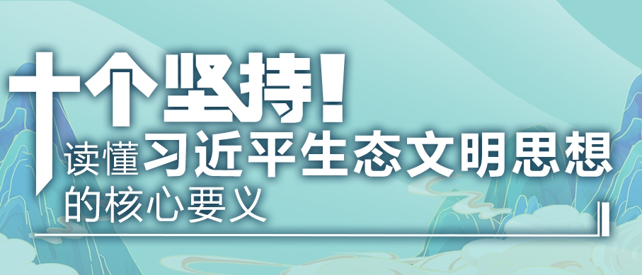 十个坚持！读懂习近平生态文明思想的核心要义