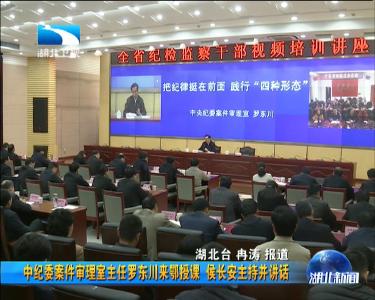 中纪委案件审理室主任罗东川来鄂授课 侯长安主持并讲话