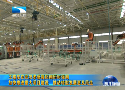 王晓东在武汉孝感襄阳调研时强调 加快推进重大项目建设 推动转型发展惠及民生