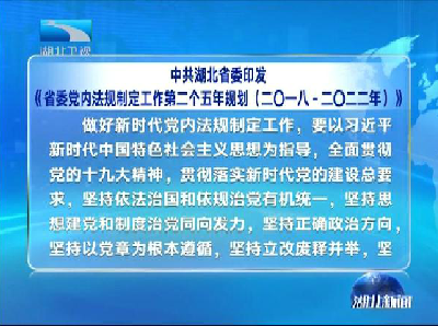 中共湖北省委印发《省委党内法规制定工作第二个五年规划﹙2018—2022年﹚》 