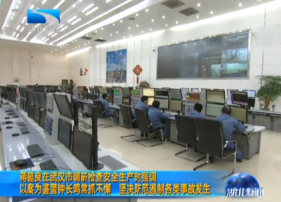 V视｜蒋超良在武汉市调研检查安全生产时强调  以案为鉴警钟长鸣常抓不懈  坚决防范遏制各类事故发生