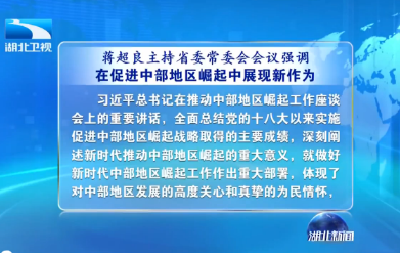 V视 | 蒋超良主持省委常委会会议强调 在促进中部地区崛起中展现新作为 推动纪检监察工作实现高质量发展