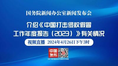 直播丨国新办将举行《中国打击侵权假冒工作年度报告（2023）》有关情况新闻发布会