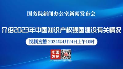 直播 | 国新办举行发布会 介绍2023年中国知识产权强国建设有关情况
