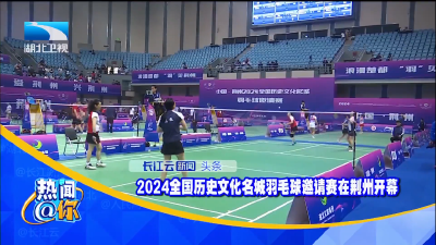 2024全国历史文化名城羽毛球邀请赛今明在荆州举行