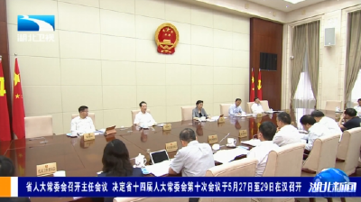 省人大常委会召开主任会议 决定省十四届人大常委会第十次会议于5月27日至29日在汉召开