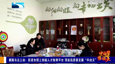 襄阳市总工会：搭建女职工创新人才培育平台 顶起高质量发展“半边天”