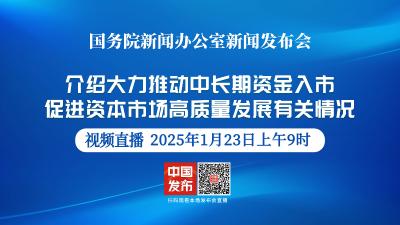 直播 | 国新办新闻发布会：介绍大力推动中长期资金入市，促进资本市场高质量发展有关情况