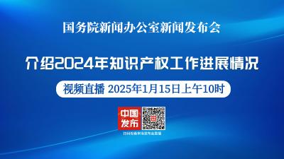 直播 | 国新办举行新闻发布会 介绍2024年知识产权工作进展情况