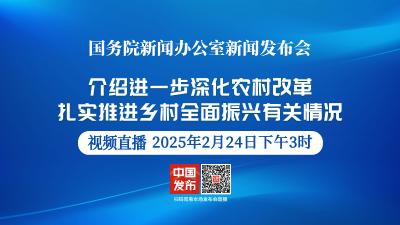 直播 | 国新办举行新闻发布会 介绍进一步深化农村改革 扎实推进乡村全面振兴有关情况