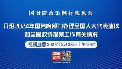 直播 | 国务院政策例行吹风会：介绍2024年国务院部门办理全国人大代表建议和全国政协提案工作有关情况