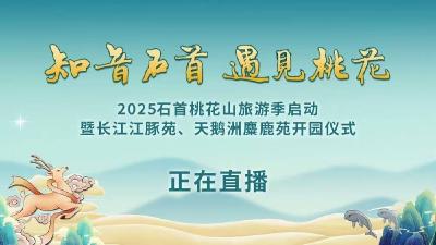 直播丨2025石首桃花山旅游季启动暨长江江豚苑、天鹅洲麋鹿苑开园仪式