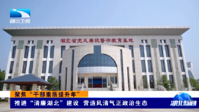 聚焦“干部素质提升年” | 推进“清廉湖北”建设 营造风清气正政治生态