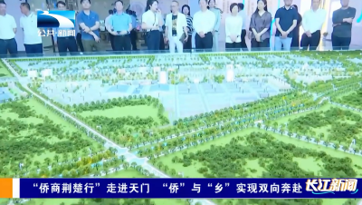 “侨商荆楚行”走进天门 “侨”与“乡”实现双向奔赴