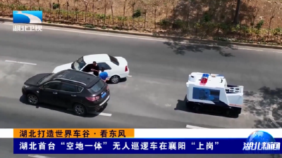 湖北打造世界车谷·看东风 | 湖北首台“空地一体”无人巡逻车在襄阳”上岗“
