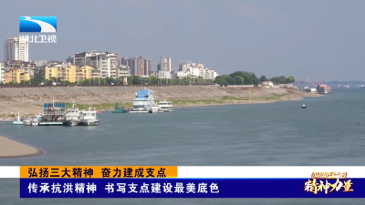 弘扬三大精神 奋力建成支点 | 传承抗洪精神 书写支点建设最美底色