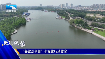 “每欲到荆州”全媒体行动收官