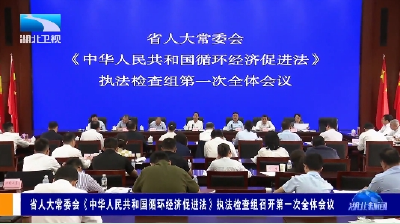 省人大常委会《中华人民共和国循环经济促进法》执法检查组召开第一次全体会议