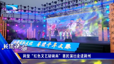 荆楚“红色文艺轻骑兵”惠民演出走进荆州