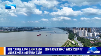 围绕“加强重点水利基础设施建设，确保粮食等重要农产品稳定安全供给” 胡春华率全国政协调研组来鄂调研