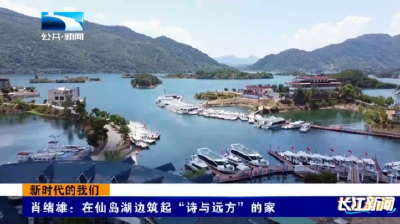 新时代的我们丨肖绪雄：在仙岛湖边筑起“诗与远方”的家