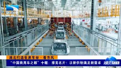 湖北打造世界车谷·看东风 |  “中国商用车之都”十堰：擦亮名片！以新供给满足新需求