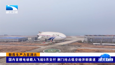 新质生产力在湖北 | 国内首艘电动载人飞艇9月交付 荆门抢占低空经济新赛道