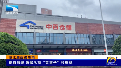 湖北迎战强降雨 | 提前部署 确保汛期“菜篮子”拎得稳