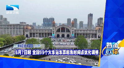 6月7日起 全国99个火车站车票起售时间点优化调整