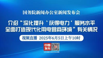 直播 | 国新办新闻发布会：介绍“深化提升‘获得电力’服务水平 全面打造现代化用电营商环境”有关情况