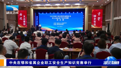 中央在鄂和省属企业职工安全生产知识竞赛举行