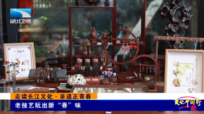 走读长江文化·非遗正青春 | 老技艺玩出新“香”味