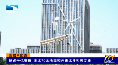 高招早知道 | 抢占千亿赛道 湖北70余所高校开设北斗相关专业