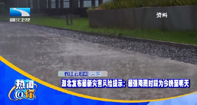湖北发布最新灾害风险提示：最强降雨时段为今晚至明天