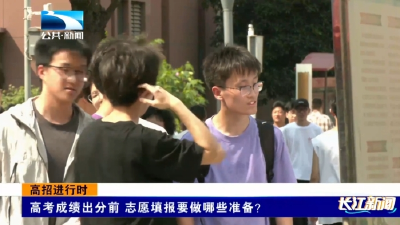 高招进行时｜高考成绩出分前 志愿填报要做哪些准备？