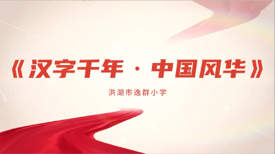 荆州-洪湖市逸群小学-《汉字千年·中国风华》