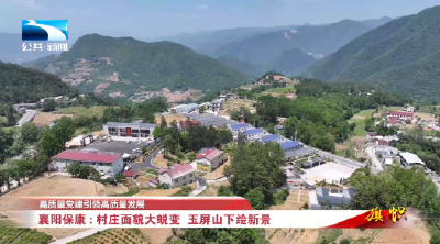 高质量党建引领高质量发展丨襄阳保康：村庄面貌大蜕变 玉屏山下绘新景