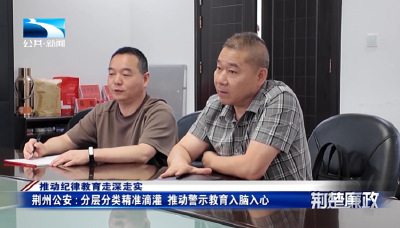 推动纪律教育走深走实∣荆州公安：分层分类精准滴灌 推动警示教育入脑入心