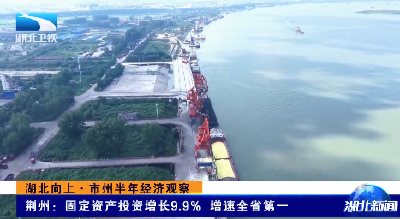 湖北向上·市州半年经济观察 | 荆州：固定资产投资增长9.9% 增速全省第一