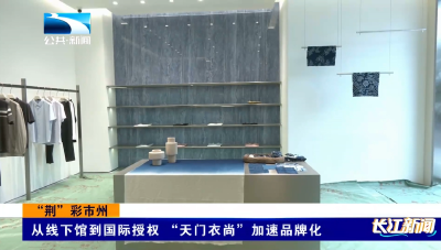 “荆”彩市州｜从线下馆到国际授权 “天门衣尚”加速品牌化