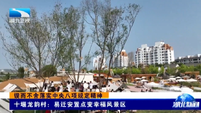 锲而不舍落实中央八项规定精神 | 十堰龙韵村：易迁安置点变幸福风景区