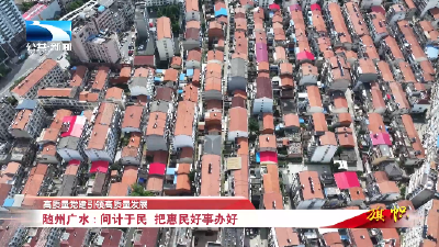 高质量党建引领高质量发展∣随州广水：问计于民 把惠民好事办好