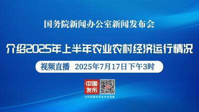 直播 | 国新办新闻发布会：介绍2025年上半年农业农村经济运行情况
