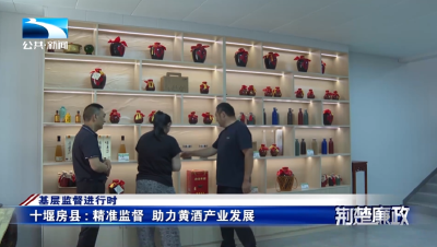 基层监督进行时∣十堰房县：精准监督  助力黄酒产业发展