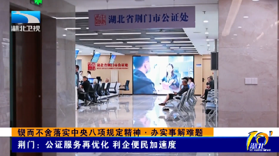锲而不舍落实中央八项规定精神·办实事解难题 | 荆门：公证服务再优化 利企便民加速度