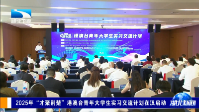 2025年“才聚荆楚”港澳台青年大学生实习交流计划在汉启动