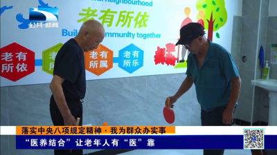 落实中央八项规定精神·我为群众办实事｜“医养结合”让老年人有“医”靠