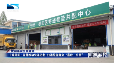 贯彻落实全会精神丨十堰郧阳：监督推动快递进村 打通服务群众“最后一公里”