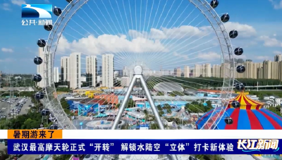 暑期游来了 | 武汉最高摩天轮正式“开转” 解锁水陆空“立体”打卡新体验