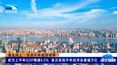 湖北向上·市州半年经济观察丨武汉上半年GDP增速5.5%  首次实现半年经济总量破万亿